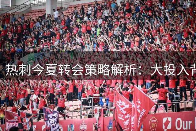 热刺今夏转会策略解析：大投入背后的战术考量