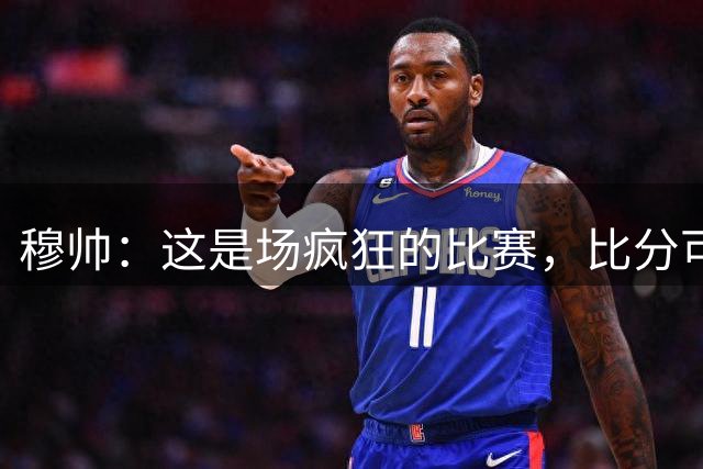 穆帅：这是场疯狂的比赛，比分可能是5-0、5-5、7-6或者6-5